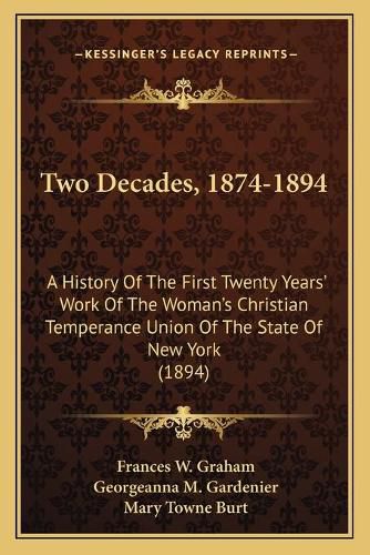 Two Decades, 1874-1894: A History of the First Twenty Years' Work of the Woman's Christian Temperance Union of the State of New York (1894)