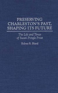 Cover image for Preserving Charleston's Past, Shaping Its Future: The Life and Times of Susan Pringle Frost