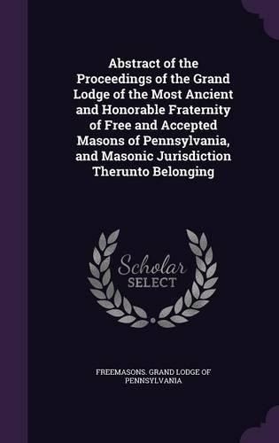 Cover image for Abstract of the Proceedings of the Grand Lodge of the Most Ancient and Honorable Fraternity of Free and Accepted Masons of Pennsylvania, and Masonic Jurisdiction Therunto Belonging