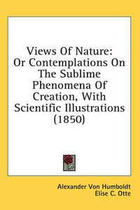 Cover image for Views Of Nature: Or Contemplations On The Sublime Phenomena Of Creation, With Scientific Illustrations (1850)