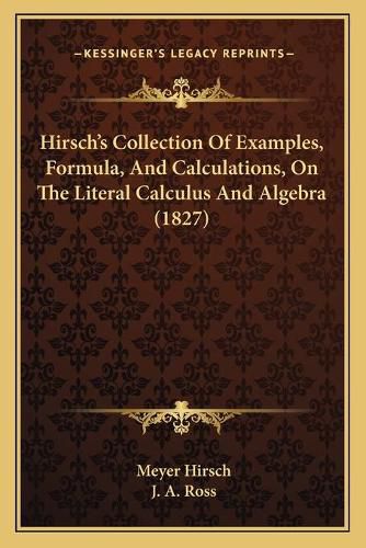 Hirsch's Collection of Examples, Formula, and Calculations, on the Literal Calculus and Algebra (1827)