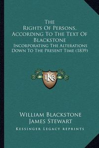 Cover image for The Rights of Persons, According to the Text of Blackstone: Incorporating the Alterations Down to the Present Time (1839)