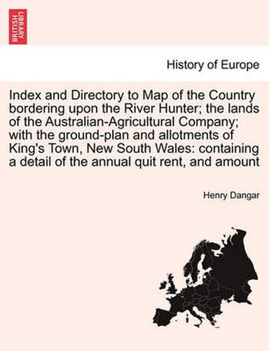 Cover image for Index and Directory to Map of the Country Bordering Upon the River Hunter; The Lands of the Australian-Agricultural Company; With the Ground-Plan and Allotments of King's Town, New South Wales: Containing a Detail of the Annual Quit Rent, and Amount