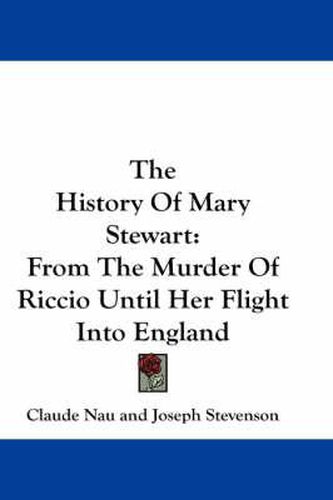 Cover image for The History of Mary Stewart: From the Murder of Riccio Until Her Flight Into England