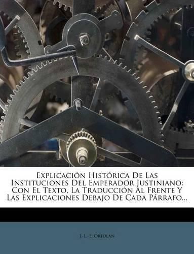 Explicaci N Hist Rica de Las Instituciones del Emperador Justiniano: Con El Texto, La Traducci N Al Frente y Las Explicaciones Debajo de Cada P Rrafo...