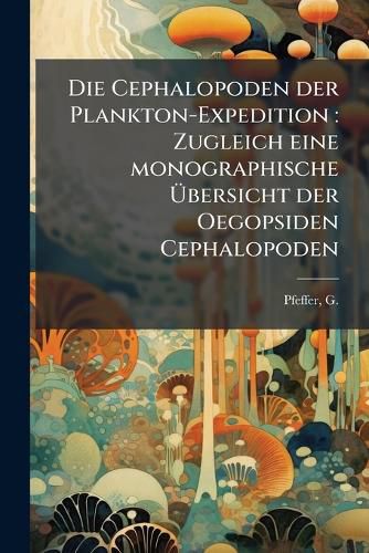 Cover image for Die Cephalopoden Der Plankton-Expedition: Zugleich Eine Monographische Bersicht Der Oegopsiden Cephalopoden