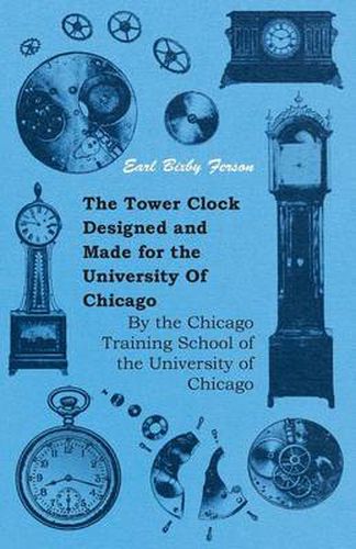 Cover image for The Tower Clock Designed And Made For The University Of Chicago - By The Chicago Training School Of The University Of Chicago