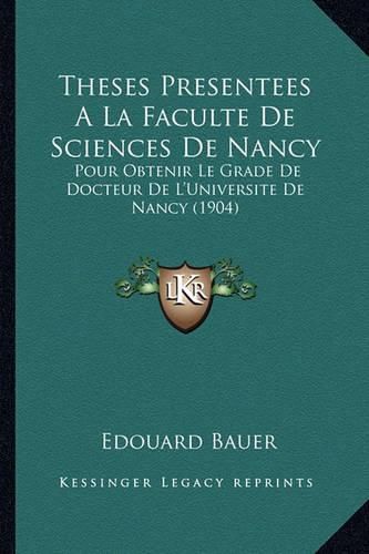 Theses Presentees a la Faculte de Sciences de Nancy: Pour Obtenir Le Grade de Docteur de L'Universite de Nancy (1904)