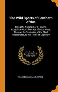 Cover image for The Wild Sports of Southern Africa: Being the Narrative of a Hunting Expedition from the Cape of Good Hope, Through the Territories of the Chief Moselekatse, to the Tropic of Capricorn