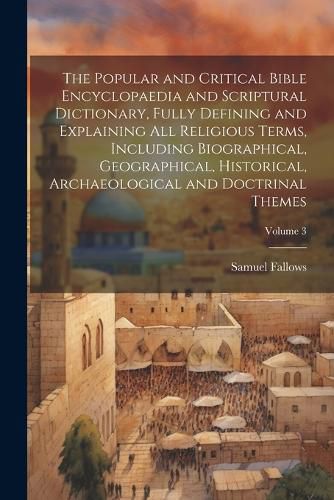 The Popular and Critical Bible Encyclopaedia and Scriptural Dictionary, Fully Defining and Explaining All Religious Terms, Including Biographical, Geographical, Historical, Archaeological and Doctrinal Themes; Volume 3