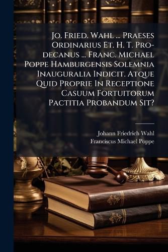 Cover image for Jo. Fried. Wahl ... Praeses Ordinarius Et. H. T. Pro-decanus ... Franc. Michael Poppe Hamburgensis Solemnia Inauguralia Indicit. Atque Quid Proprie In Receptione Casuum Fortuitorum Pactitia Probandum Sit?