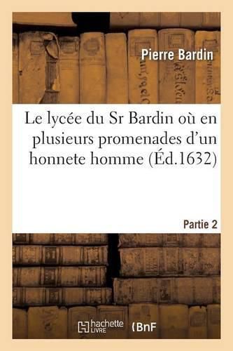 Le Lycee Du Sr Bardin Ou En Plusieurs Promenades Partie 2: Il Est Traite Des Connoissances Des Actions Et Des Plaisirs d'Un Honneste Homme