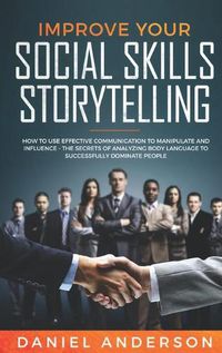 Cover image for Improve Your Social Skills and Storytelling: How to Use Effective Communication to Manipulate and Influence - The Secrets of Analyzing Body Language to Successfully Dominate People