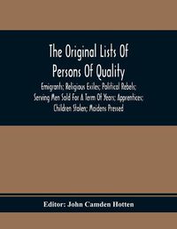 Cover image for The Original Lists Of Persons Of Quality; Emigrants; Religious Exiles; Political Rebels; Serving Men Sold For A Term Of Years; Apprentices; Children Stolen; Maidens Pressed; And Others Who Went From Great Britain To The American Plantations, 1600-1700