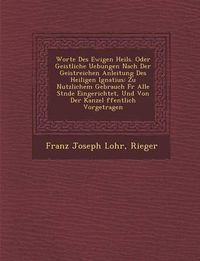 Cover image for Worte Des Ewigen Heils. Oder Geistliche Uebungen Nach Der Geistreichen Anleitung Des Heiligen Ignatius: Zu Nutzlichem Gebrauch Fur Alle St Nde Eingeri