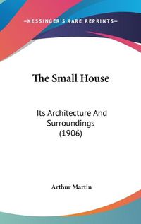 Cover image for The Small House: Its Architecture and Surroundings (1906)