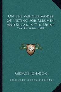 Cover image for On the Various Modes of Testing for Albumen and Sugar in the Urine: Two Lectures (1884)