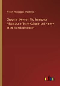 Cover image for Character Sketches; The Tremedeus Adventures of Major Gehagan and History of the French Revolution