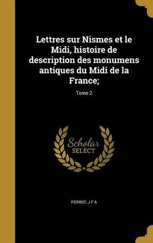 Cover image for Lettres sur Nismes et le Midi, histoire de description des monumens antiques du Midi de la France;; Tome 2
