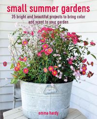 Cover image for Small Summer Gardens: 35 Bright and Beautiful Projects to Bring Color and Scent to Your Garden