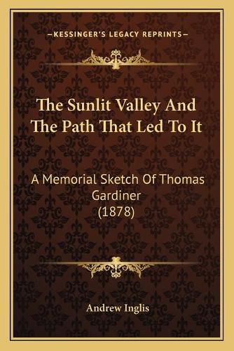 Cover image for The Sunlit Valley and the Path That Led to It: A Memorial Sketch of Thomas Gardiner (1878)