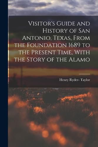 Cover image for Visitor's Guide and History of San Antonio, Texas, From the Foundation 1689 to the Present Time, With the Story of the Alamo