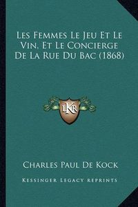 Cover image for Les Femmes Le Jeu Et Le Vin, Et Le Concierge de La Rue Du Bac (1868)