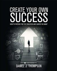 Cover image for Create Your Own Success: How to Prepare for the Education and Career You Want