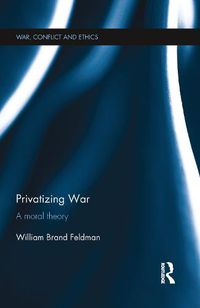 Cover image for Privatizing War: A Moral Theory