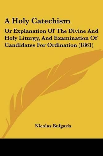 Cover image for A Holy Catechism: Or Explanation of the Divine and Holy Liturgy, and Examination of Candidates for Ordination (1861)