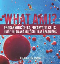 Cover image for What Am I? Prokaryotic Cells, Eukaryotic Cells, Unicellular and Multicellular Organisms Grade 6-8 Life Science