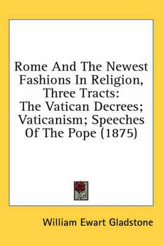 Cover image for Rome and the Newest Fashions in Religion, Three Tracts: The Vatican Decrees; Vaticanism; Speeches of the Pope (1875)