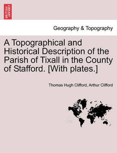 Cover image for A Topographical and Historical Description of the Parish of Tixall in the County of Stafford. [With Plates.]