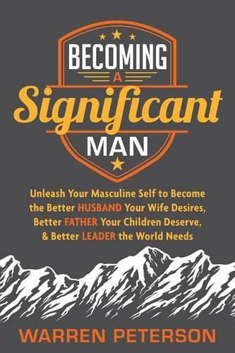 Cover image for Becoming a Significant Man: Unleash Your Masculine Self to Become the Better Husband Your Wife Desires, Better Father Your Children Deserve, and Better Leader the World Needs