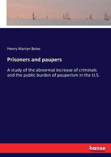 Cover image for Prisoners and paupers: A study of the abnormal increase of criminals and the public burden of pauperism in the U.S.