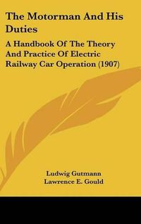 Cover image for The Motorman and His Duties: A Handbook of the Theory and Practice of Electric Railway Car Operation (1907)