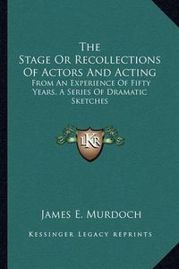 Cover image for The Stage or Recollections of Actors and Acting: From an Experience of Fifty Years, a Series of Dramatic Sketches