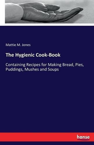 Cover image for The Hygienic Cook-Book: Containing Recipes for Making Bread, Pies, Puddings, Mushes and Soups