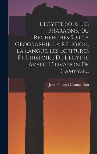 Cover image for L'egypte Sous Les Pharaons, Ou Recherches Sur La Geographie, La Religion, La Langue, Les Ecritures Et L'histoire De L'egypte Avant L'invasion De Cambyse...