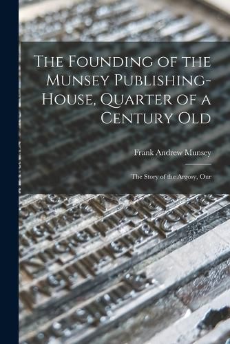 The Founding of the Munsey Publishing-House, Quarter of a Century old; the Story of the Argosy, Our