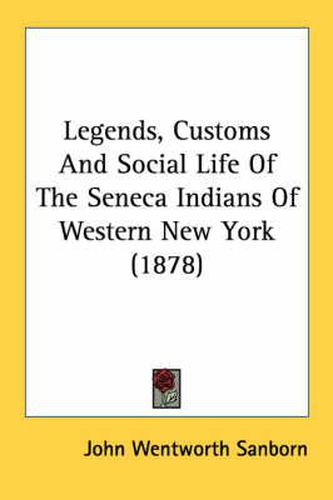 Cover image for Legends, Customs and Social Life of the Seneca Indians of Western New York (1878)