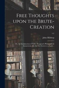 Cover image for Free Thoughts Upon the Brute-creation; or, An Examination of Father Bougeant's Philosophical Amusement, &c. In Two Letters to a Lady ..; 1-2