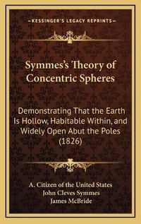 Cover image for Symmes's Theory of Concentric Spheres: Demonstrating That the Earth Is Hollow, Habitable Within, and Widely Open Abut the Poles (1826)