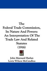 Cover image for The Federal Trade Commission, Its Nature and Powers: An Interpretation of the Trade Law and Related Statutes (1916)