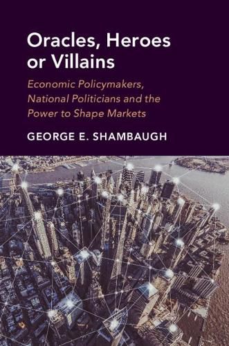 Cover image for Oracles, Heroes or Villains: Economic Policymakers, National Politicians and the Power to Shape Markets