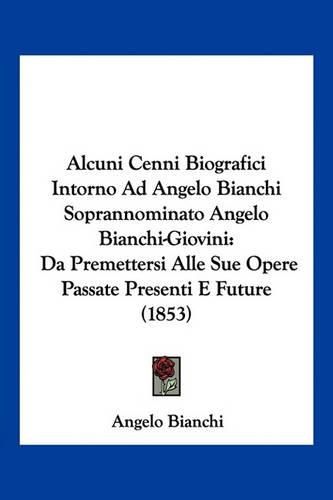 Cover image for Alcuni Cenni Biografici Intorno Ad Angelo Bianchi Soprannominato Angelo Bianchi-Giovini: Da Premettersi Alle Sue Opere Passate Presenti E Future (1853)