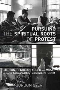 Cover image for Pursuing the Spiritual Roots of Protest: Merton, Berrigan, Yoder, and Muste at the Gethsemani Abbey Peacemakers Retreat