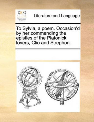 Cover image for To Sylvia, a Poem. Occasion'd by Her Commending the Epistles of the Platonick Lovers, Clio and Strephon.