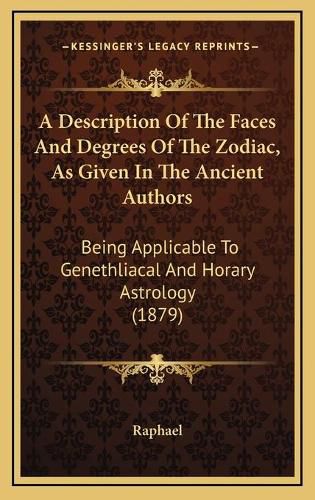 Cover image for A Description of the Faces and Degrees of the Zodiac, as Given in the Ancient Authors: Being Applicable to Genethliacal and Horary Astrology (1879)
