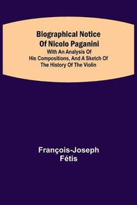 Cover image for Biographical notice of Nicolo Paganini; With an analysis of his compositions, and a sketch of the history of the violin.